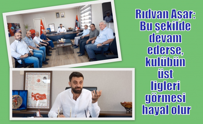 Rıdvan Aşar: Bu şekilde devam ederse, kulübün üst ligleri görmesi hayal olur