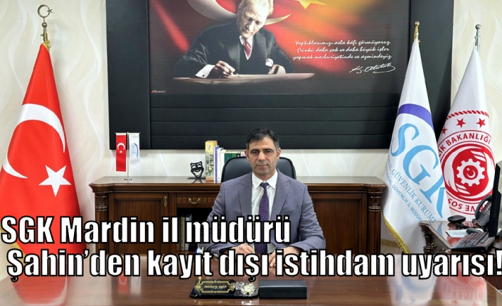 SGK Mardin il müdürü Şahin’den kayıt dışı istihdam uyarısı!