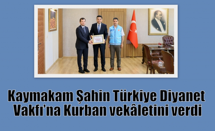 Kaymakam Şahin Türkiye Diyanet Vakfı’na Kurban vekâletini verdi