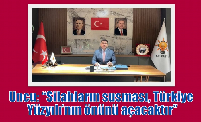 Uncu: “Silahların susması, Türkiye Yüzyılı’nın önünü açacaktır”