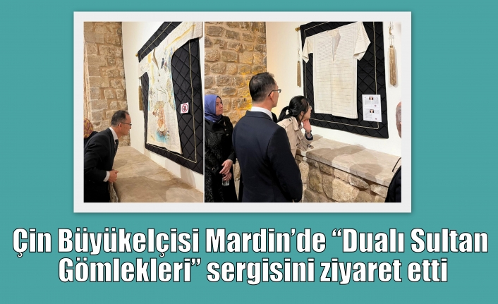 Çin Büyükelçisi Mardin’de “Dualı Sultan Gömlekleri” sergisini ziyaret etti