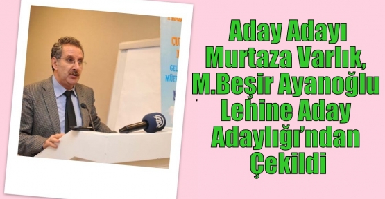 Aday Adayı Murtaza Varlık, Mehmet Beşir Ayanoğlu Lehine Aday Adaylığı’ndan Çekildi.