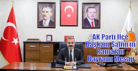 AK Parti İlçe Başkanı Şahin’in Ramazan Bayramı Mesajı