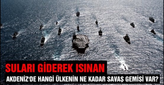 Akdeniz'de hangi ülkenin ne kadar savaş gemisi var?