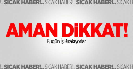 Aman Dikkat! Bugün İş Bırakıyorlar