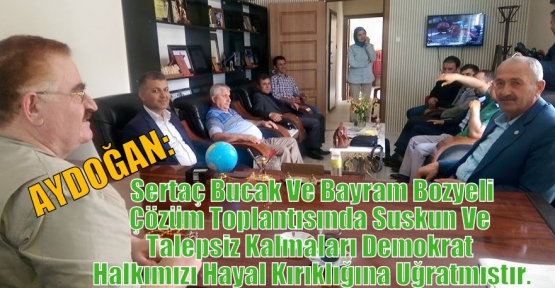 AYDOĞAN: Sertaç Bucak Ve Bayram Bozyeli Çözüm Toplantısında Suskun Ve Talepsiz Kalmaları Demokrat Halkımızı Hayal Kırıklığına Uğratmıştır.