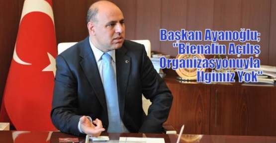 Başkan Ayanoğlu; “Bienalin Açılış Organizasyonuyla İlgimiz Yok“