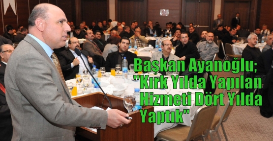 Başkan Ayanoğlu; “Kırk Yılda Yapılan Hizmeti  Dört Yılda Yaptık“