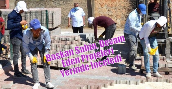 Başkan Şahin, Devam Eden Projeleri Yerinde İnceledi