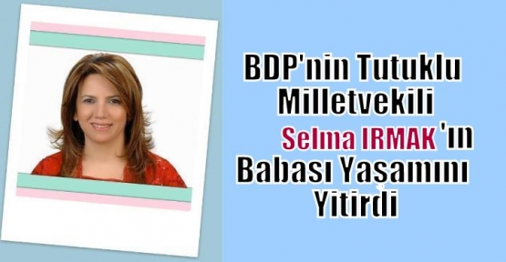 BDP'nin tutuklu Milletvekilli Selma Irmak'ın babası yaşamını yitirdi