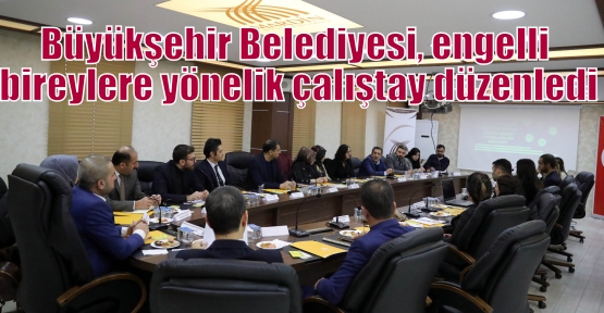 Büyükşehir Belediyesi, engelli bireylere yönelik çalıştay düzenledi