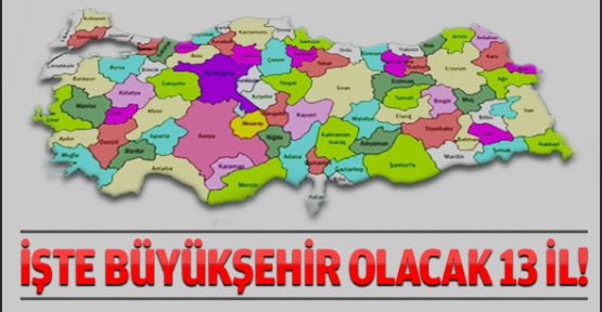 Büyükşehir olacak 13 il!