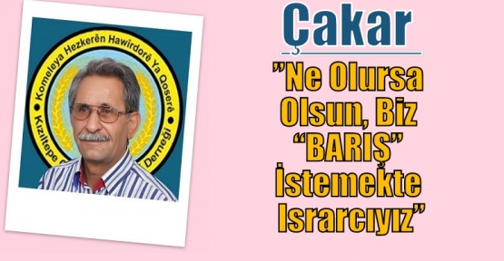 Çakar ;”Ne Olursa Olsun, Biz “BARIŞ” İstemekte Israrcıyız”