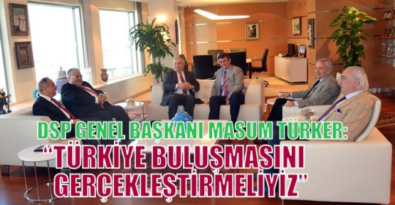 DSP GENEL BAŞKANI MASUM TÜRKER: “TÜRKİYE BULUŞMASINI GERÇEKLEŞTİRMELİYİZ”