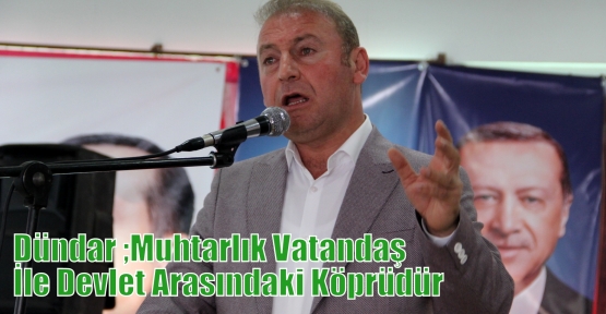 Dündar ;Muhtarlık Vatandaş İle Devlet Arasındaki Köprüdür