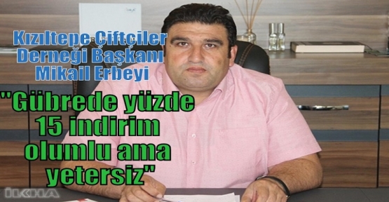 Erbeyi;“Gübrede yüzde 15 indirim olumlu ama yetersiz“