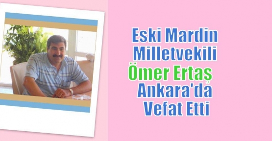 Eski Mardin Milletvekili Ömer Ertaş Ankara'da Vefat Etti