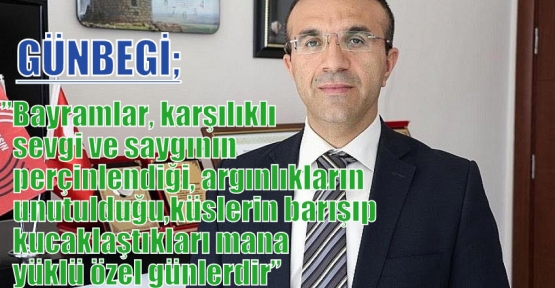 Günbegi ;”Bayramlar, karşılıklı sevgi ve saygının perçinlendiği, dargınlıkların unutulduğu, küslerin barışıp kucaklaştıkları mana yüklü özel günlerdir”