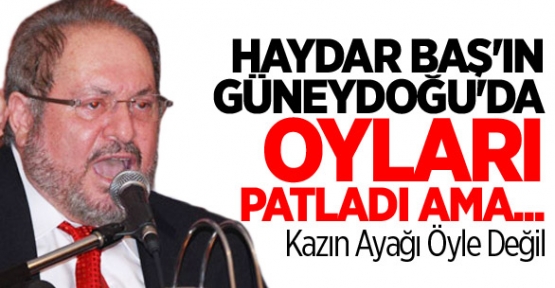 Haydar Baş'ın Güneydoğu'da Oyları Patladı