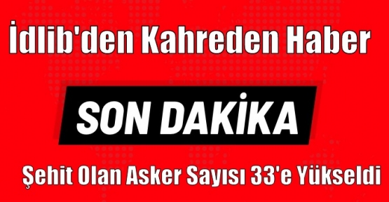 İdlib'den kahreden haber: Şehit olan asker sayısı 33'e yükseldi