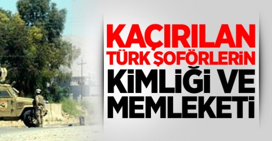 İşte Kaçırılan Türk Şoförlerin Kimlikleri!