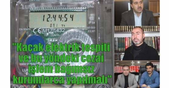 “Kaçak elektrik tespiti ve bu yöndeki cezai işlem bağımsız kurumlarca yapılmalı“