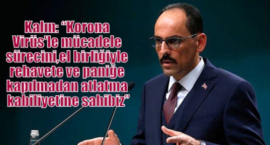 Kalın: “Korona Virüs'le mücadele sürecini, el birliğiyle rehavete ve paniğe kapılmadan atlatma kabiliyetine sahibiz”