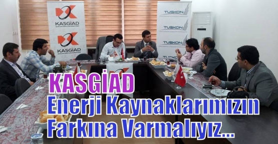 KASGİAD: Enerji Kaynaklarımızın Farkına Varmalıyız…