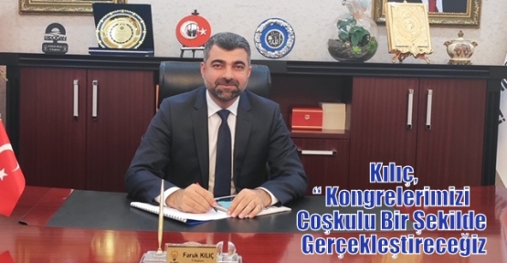 Kılıç, Kongrelerimizi Coşkulu Bir Şekilde Gerçekleştireceğiz