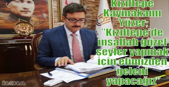 Kızıltepe Kaymakamı Yüzer;” Kızıltepe’de inşallah güzel şeyler yapmak için elimizden geleni yapacağız”