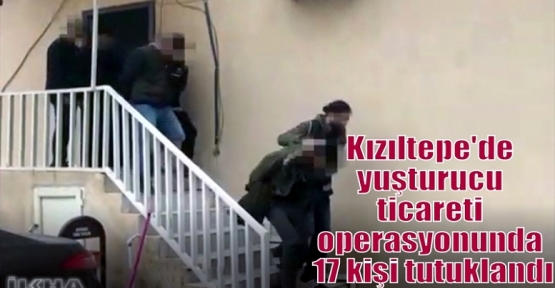 Kızıltepe'de yuşturucu ticareti operasyonunda 17 kişi tutuklandı