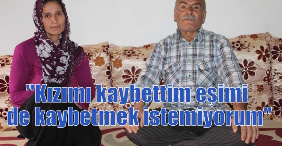 “Kızımı kaybettim eşimi de kaybetmek istemiyorum“