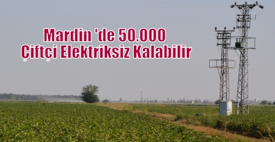 Mardin 'de 50.000 Çiftçi Elektriksiz Kalabilir