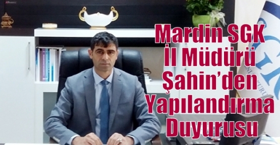 Mardin SGK İl Müdürü Şahin’den Yapılandırma Duyurusu