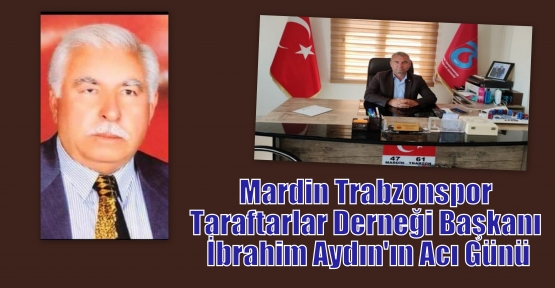 Mardin Trabzonspor Taraftarlar Derneği başkanı İbrahim Aydın'ın Acı Günü