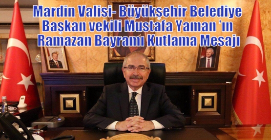 Mardin Valisi- Büyükşehir Belediye Başkan vekili Mustafa Yaman ’ın Ramazan Bayramı Kutlama Mesajı
