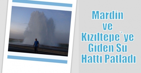 Mardin ve Kızıltepe`ye Giden Su Hattı Patladı
