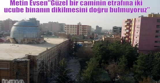 Metin Evsen“Güzel bir caminin etrafına iki ucube binanın dikilmesini doğru bulmuyoruz“