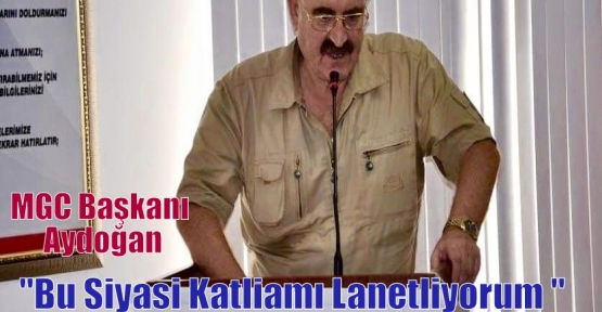 MGC Başkanı Aydoğan“Bu Siyasi Katliamı Lanetliyorum “