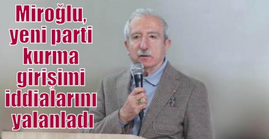 Miroğlu, yeni parti kurma girişimi iddialarını yalanladı