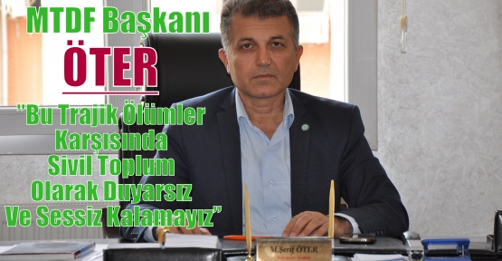 MTDF Başkanı Öter ;”Bu Trajik Ölümler Karşısında Sivil Toplum Olarak Duyarsız Ve Sessiz Kalamayız”