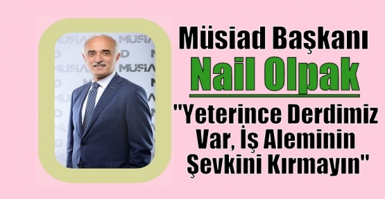 MÜSİAD Başkanı Nail Olpak: “Yeterince Derdimiz Var, İş Aleminin Şevkini Kırmayın“