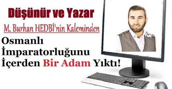 Osmanlı İmparatorluğunu İçerden Bir Adam Yıktı!