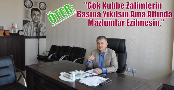 Öter “Gök Kubbe Zalimlerin Başına Yıkılsın Ama Altında Mazlumlar Ezilmesin.“