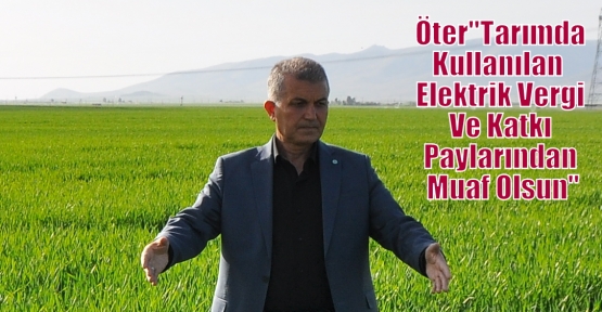 Öter''Tarımda Kullanılan  Elektrik Vergi Ve Katkı Paylarından Muaf Olsun''