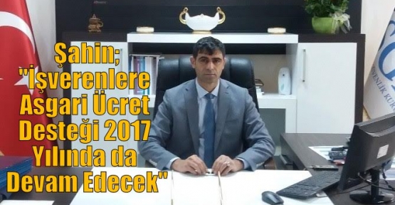 Şahin;“İşverenlere Asgari Ücret Desteği 2017 Yılında da Devam Edecek“