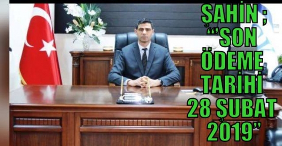 Şahin;’’Son Ödeme Tarihi 28 Şubat 2019’’