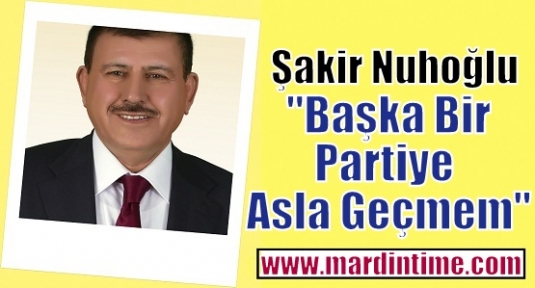 Şakir Nuhoğlu  “Başka Bir Partiye Asla Geçmem“