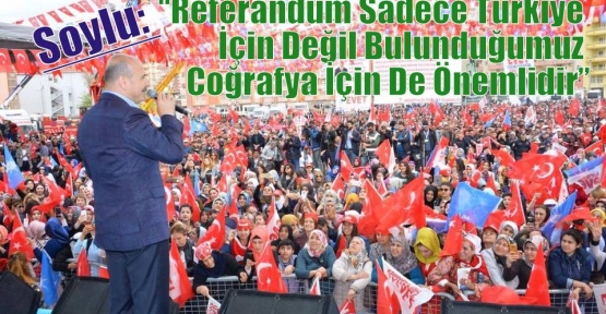 Soylu: “Referandum Sadece Türkiye İçin Değil Bulunduğumuz Coğrafya İçin De Önemlidir”