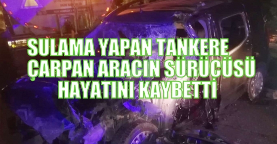 Sulama yapan tankere çarpan aracın sürücüsü hayatını kaybetti